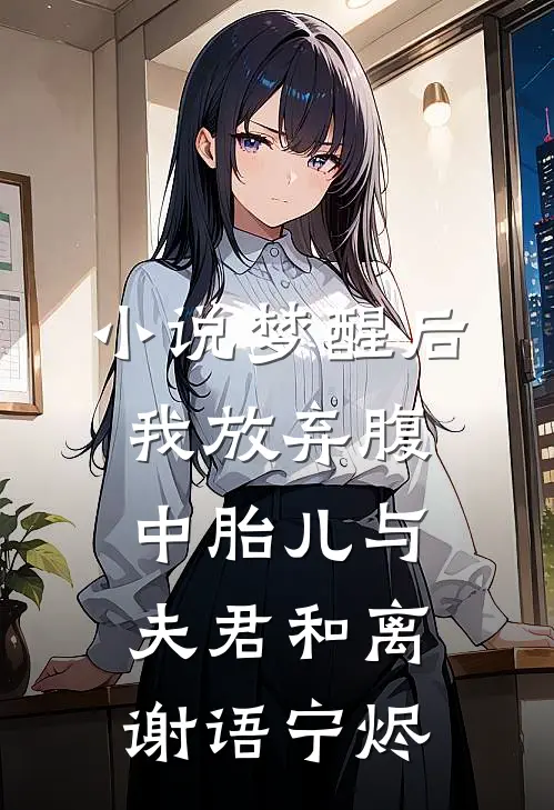 小说梦醒后，我放弃腹中胎儿与夫君和离(谢语宁烬)