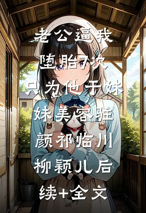 老公逼我堕胎7次，只为他干妹妹美容驻颜祁临川柳颖儿后续+全文