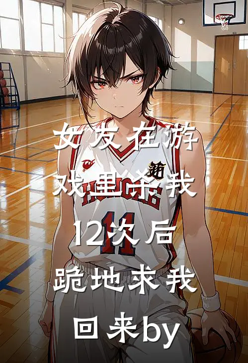 女友在游戏里杀我12次后，跪地求我回来by