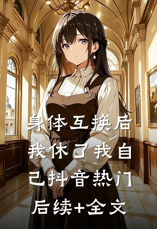 身体互换后我休了我自己抖音热门后续+全文