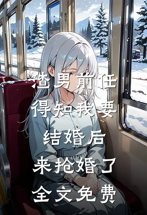 渣男前任得知我要结婚后，来抢婚了全文免费