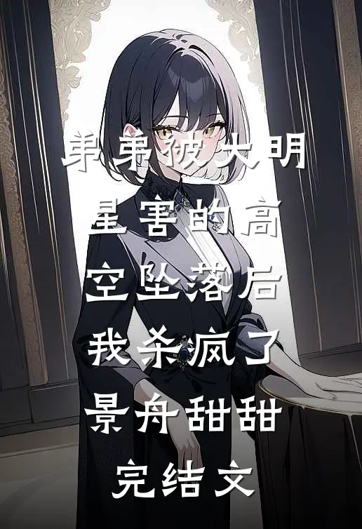 弟弟被大明星害的高空坠落后，我杀疯了景舟甜甜完结文
