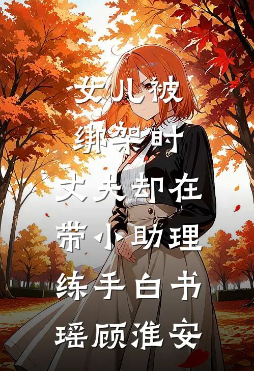 女儿被绑架时，丈夫却在带小助理练手白书瑶顾淮安