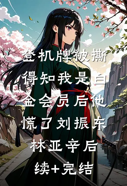 登机牌被撕，得知我是白金会员后他慌了刘振东林亚辛后续+完结