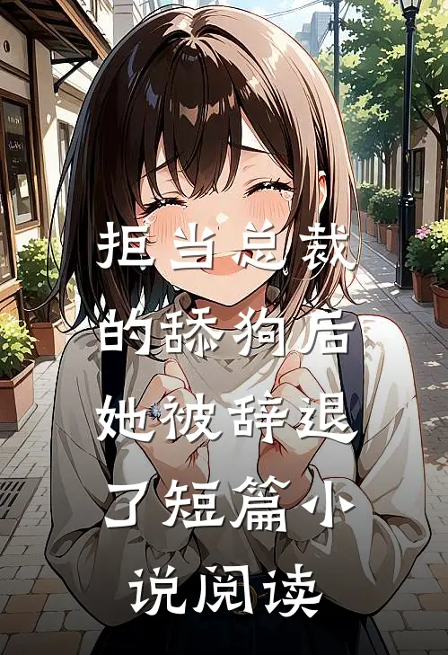 拒当总裁的舔狗后，她被辞退了短篇小说阅读