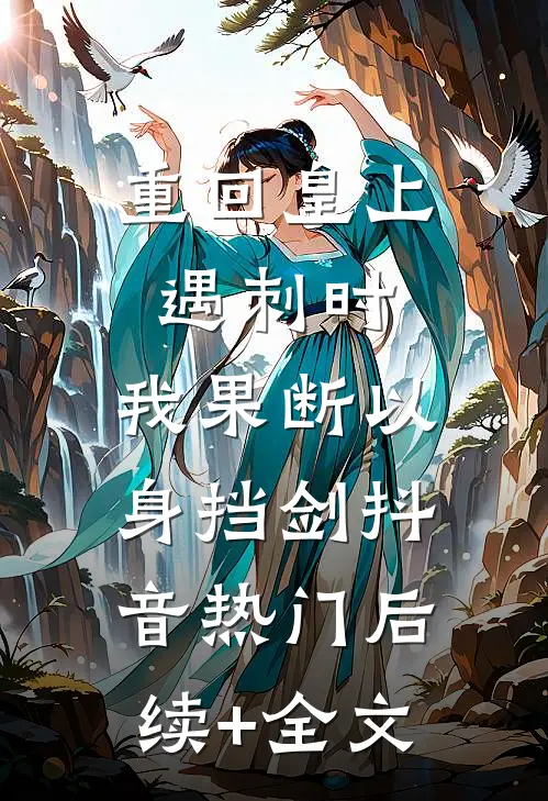 重回皇上遇刺时，我果断以身挡剑抖音热门后续+全文