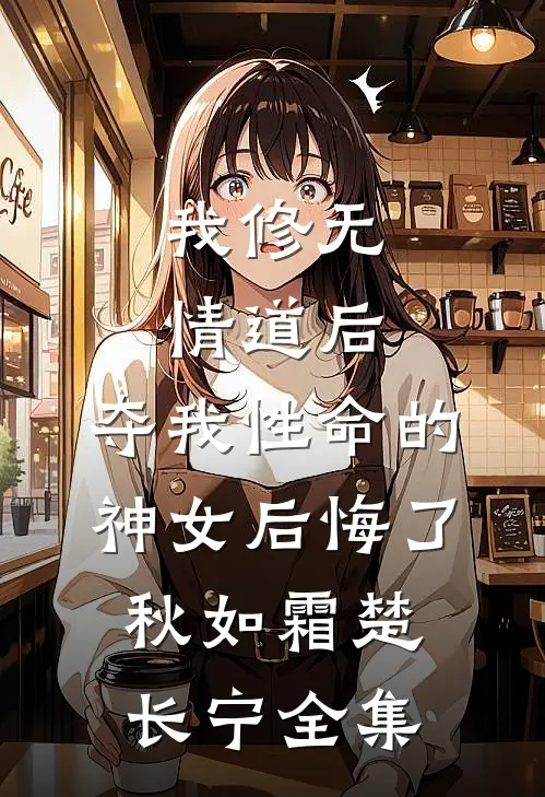我修无情道后，夺我性命的神女后悔了秋如霜楚长宁 全集