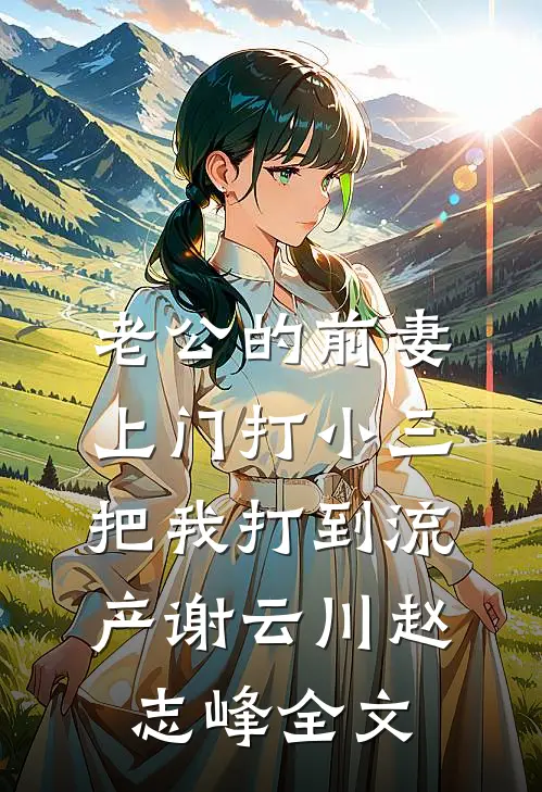 老公的前妻上门打小三，把我打到流产谢云川赵志峰全文