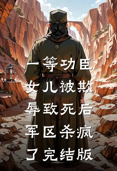 一等功臣女儿被欺辱致死后，军区杀疯了完结版