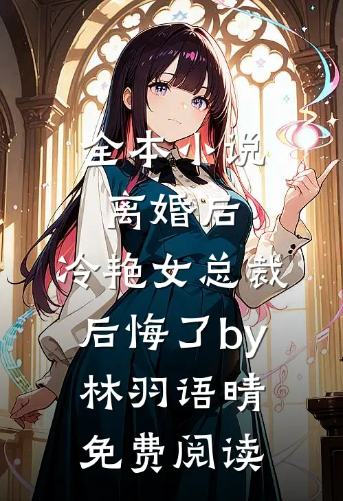 全本小说离婚后，冷艳女总裁后悔了by林羽语晴免费阅读