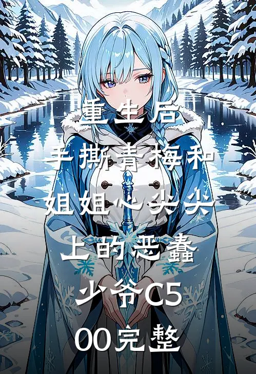 重生后，手撕青梅和姐姐心尖尖上的恶蠢少爷C500完整