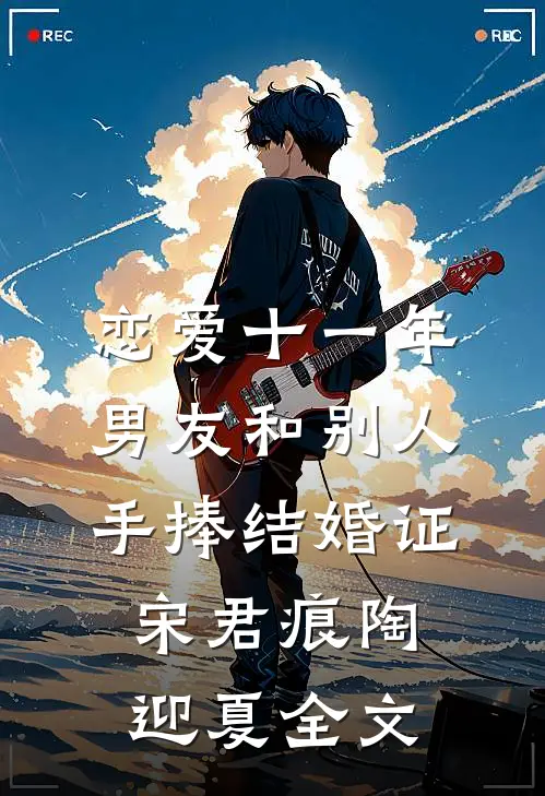 恋爱十一年，男友和别人手捧结婚证宋君痕陶迎夏全文