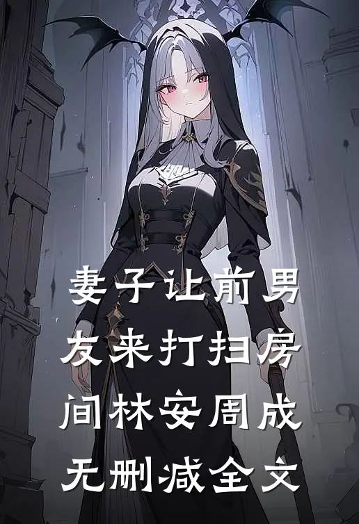 妻子让前男友来打扫房间林安周成无删减全文