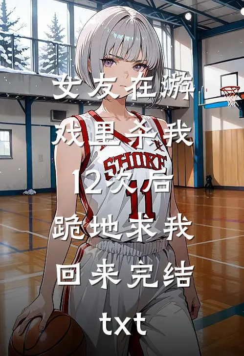 女友在游戏里杀我12次后，跪地求我回来完结txt