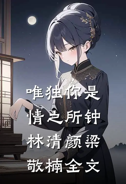 唯独你是情之所钟林清颜梁敬楠全文