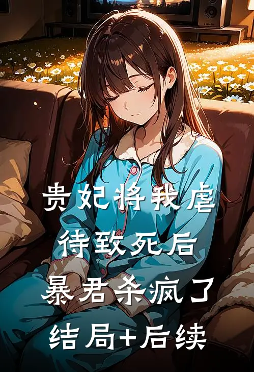 贵妃将我虐待致死后，暴君杀疯了结局+后续