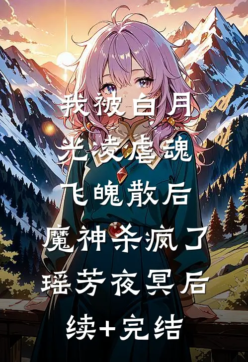我被白月光凌虐魂飞魄散后，魔神杀疯了瑶芳夜冥后续+完结