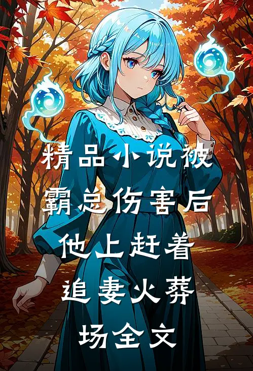 精品小说被霸总伤害后,他上赶着追妻火葬场全文