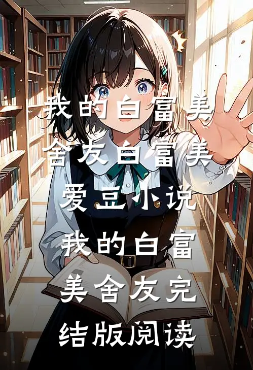 我的白富美舍友白富美爱豆小说_我的白富美舍友完结版阅读