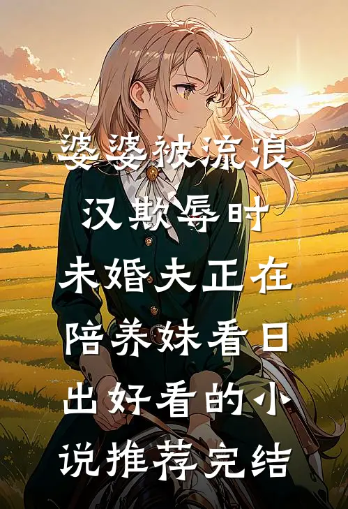 婆婆被流浪汉欺辱时，未婚夫正在陪养妹看日出好看的小说推荐完结