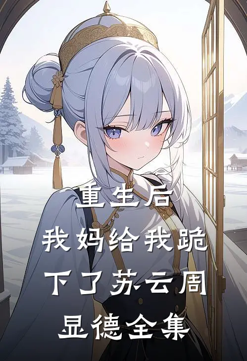 重生后，我妈给我跪下了苏云周显德 全集