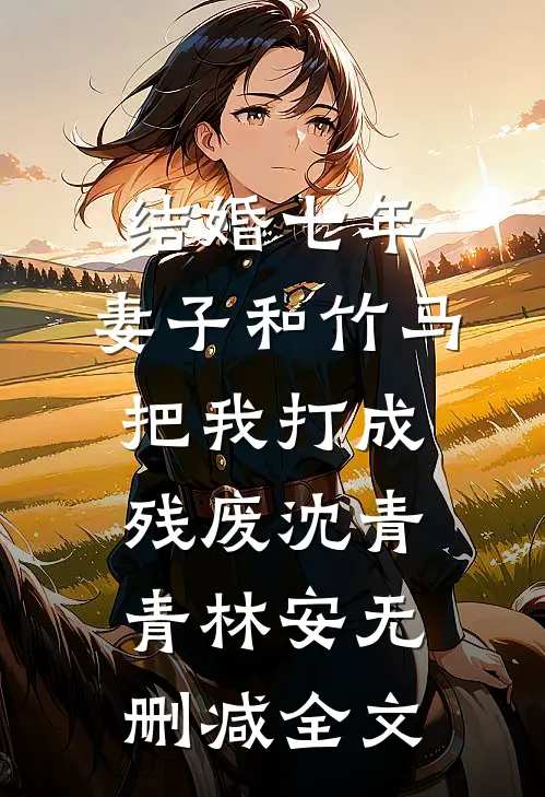 结婚七年，妻子和竹马把我打成残废沈青青林安无删减全文