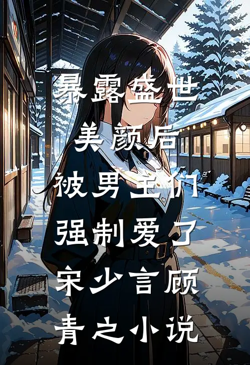 暴露盛世美颜后，被男主们强制爱了宋少言顾青之小说