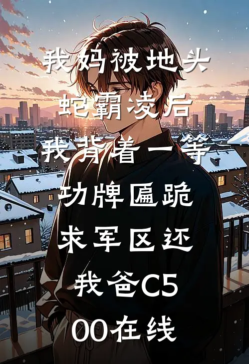 我妈被地头蛇霸凌后，我背着一等功牌匾跪求军区还我爸C500在线