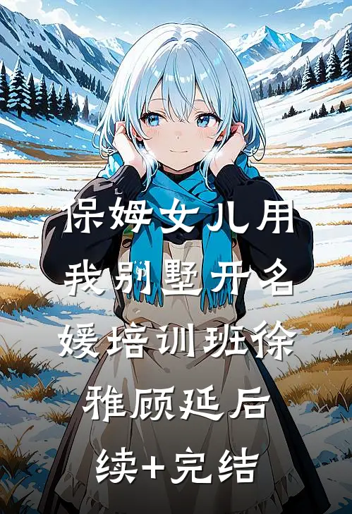 保姆女儿用我别墅开名媛培训班徐雅顾延后续+完结