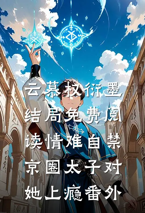 云慕权衍墨结局免费阅读情难自禁，京圈太子对她上瘾番外