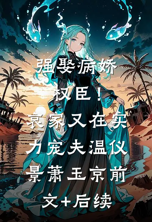 强娶病娇权臣！哀家又在实力宠夫温仪景萧玉京前文+后续