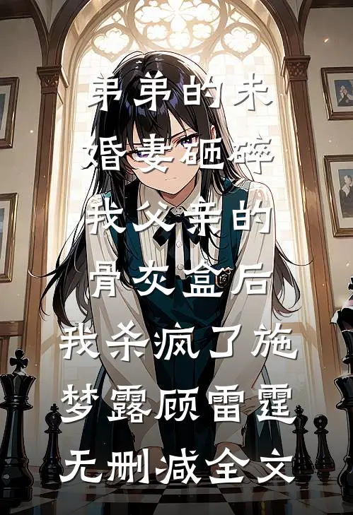 弟弟的未婚妻砸碎我父亲的骨灰盒后，我杀疯了施梦露顾雷霆无删减全文