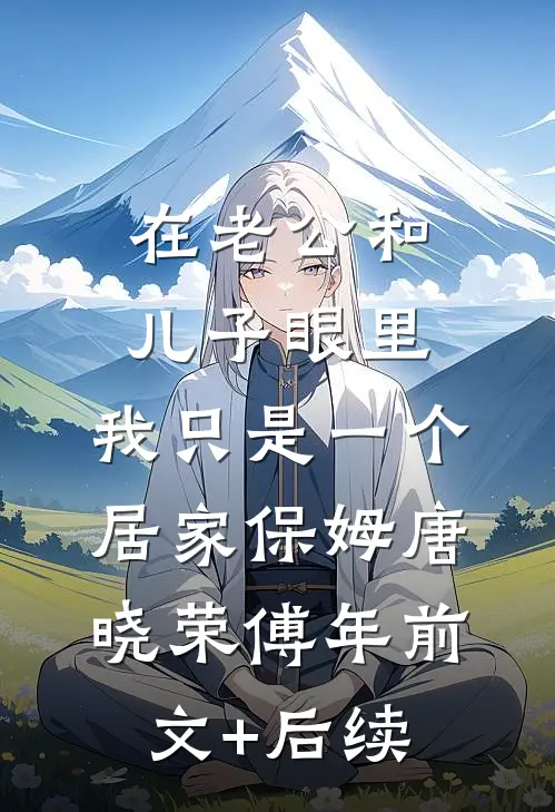 在老公和儿子眼里，我只是一个居家保姆唐晓荣傅年前文+后续