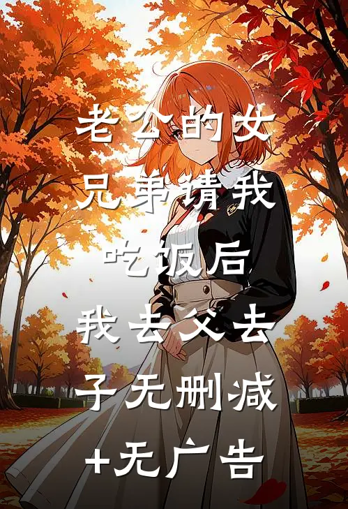 老公的女兄弟请我吃饭后，我去父去子无删减+无广告