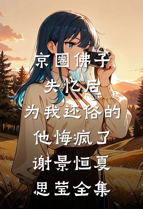 京圈佛子失忆后，为我还俗的他悔疯了谢景恒夏思莹全集