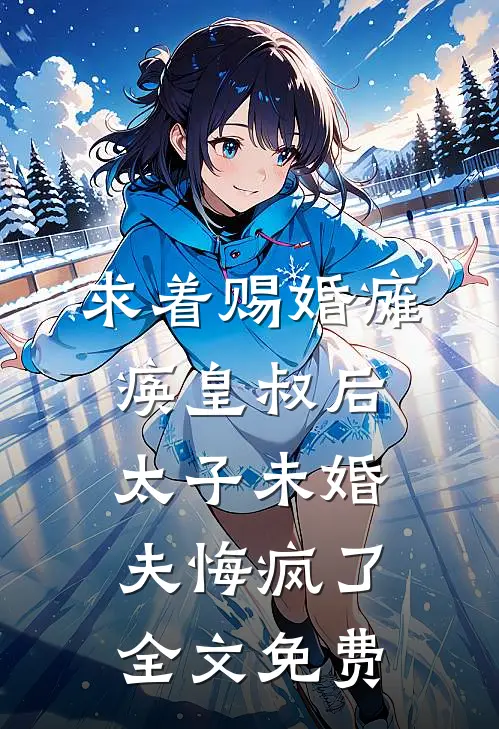 求着赐婚瘫痪皇叔后，太子未婚夫悔疯了全文免费