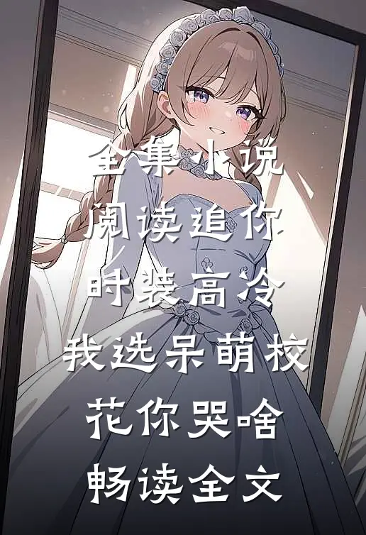 全集小说阅读追你时装高冷，我选呆萌校花你哭啥畅读全文