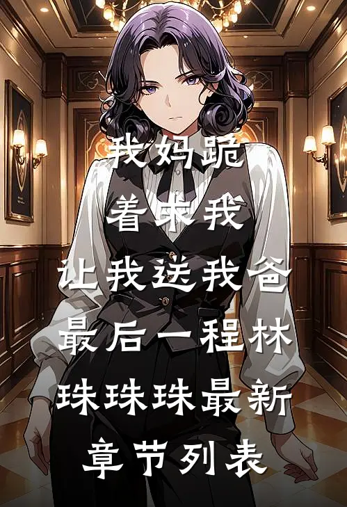 我妈跪着求我，让我送我爸最后一程林珠珠珠最新章节列表