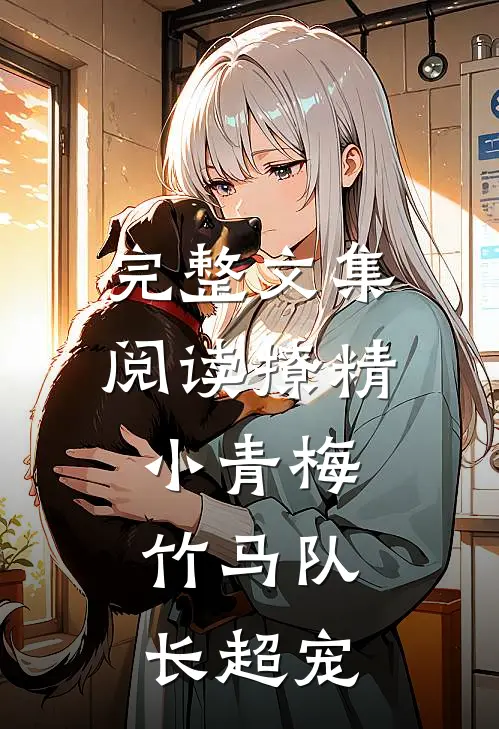 完整文集阅读撩精小青梅：竹马队长超宠