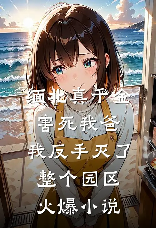 缅北真千金害死我爸，我反手灭了整个园区火爆小说