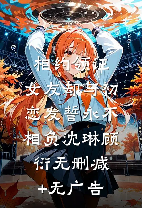 相约领证，女友却与初恋发誓永不相负沈琳顾衍无删减+无广告