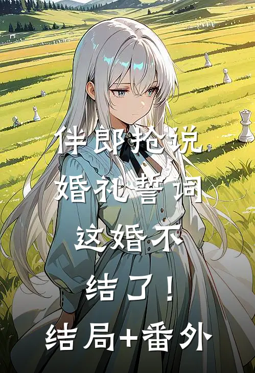 伴郎抢说婚礼誓词，这婚不结了！结局+番外