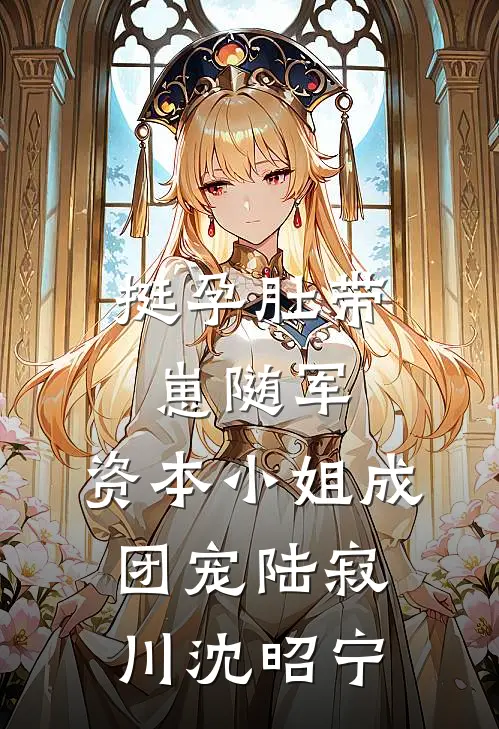 挺孕肚带崽随军，资本小姐成团宠陆寂川沈昭宁