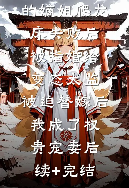 爱攀附权贵的嫡姐爬龙床失败后被指婚给变态太监，被迫替嫁后，我成了权贵宠妻后续+完结
