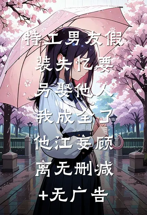 特工男友假装失忆要另娶他人，我成全了他江妄顾离无删减+无广告
