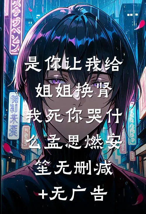 是你让我给姐姐换肾，我死你哭什么孟思燃安笙无删减+无广告