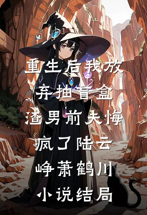 重生后我放弃抽盲盒，渣男前夫悔疯了陆云峥萧鹤川小说结局