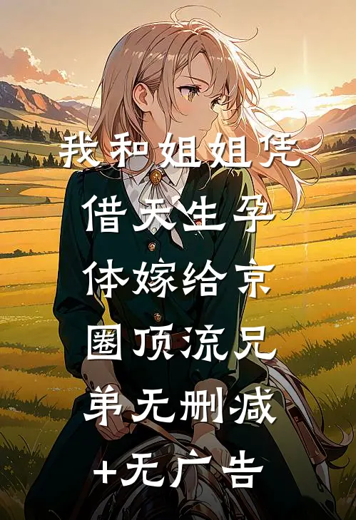 我和姐姐凭借天生孕体嫁给京圈顶流兄弟无删减+无广告
