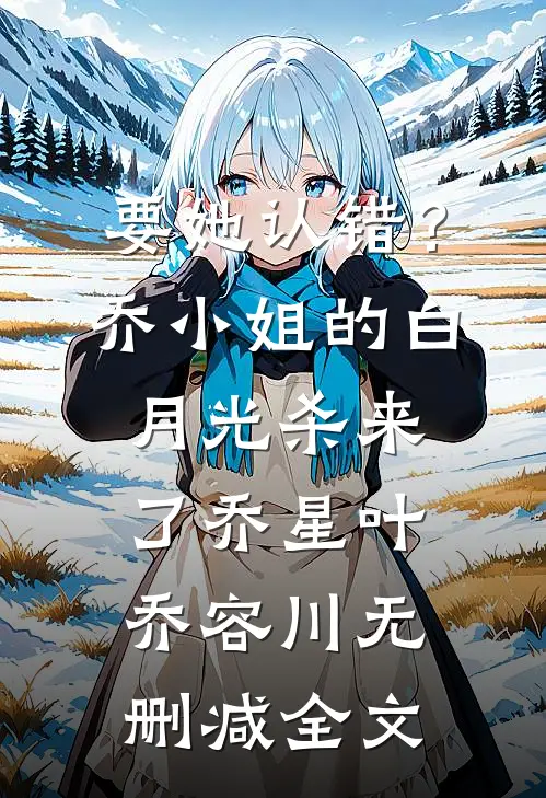 要她认错？乔小姐的白月光杀来了乔星叶乔容川无删减全文