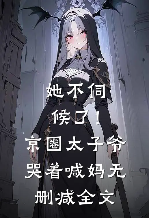 她不伺候了！京圈太子爷哭着喊妈无删减全文